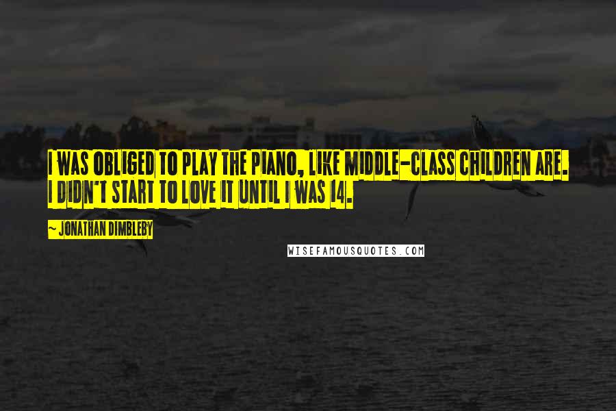 Jonathan Dimbleby Quotes: I was obliged to play the piano, like middle-class children are. I didn't start to love it until I was 14.