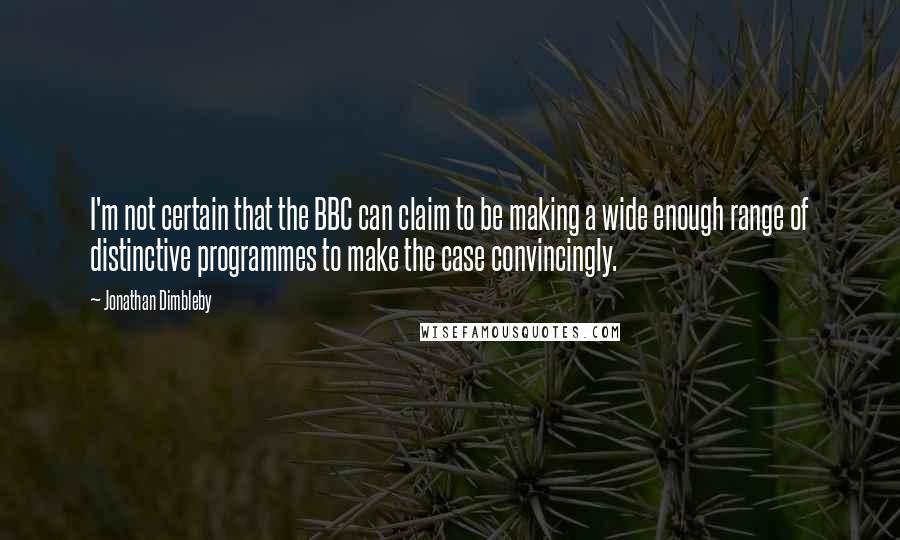 Jonathan Dimbleby Quotes: I'm not certain that the BBC can claim to be making a wide enough range of distinctive programmes to make the case convincingly.