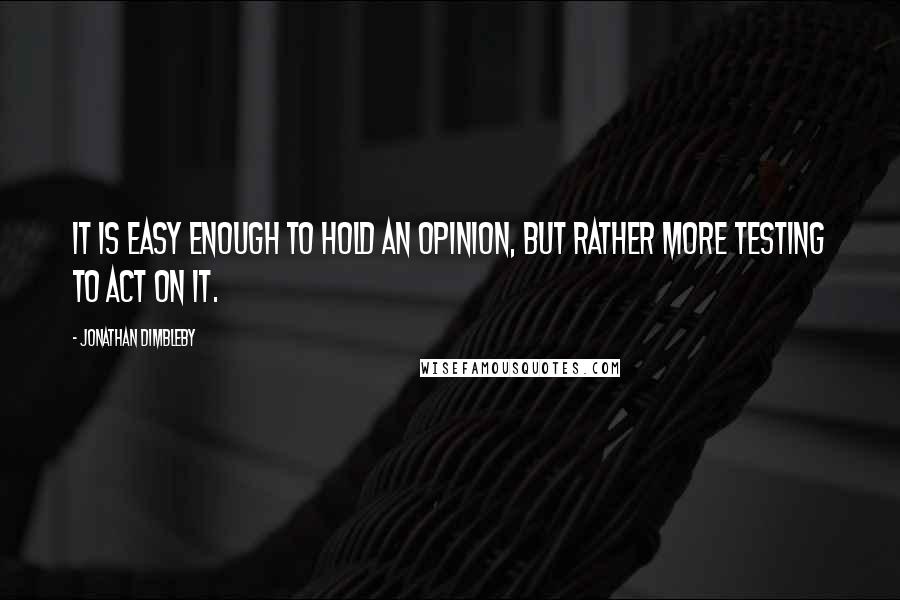 Jonathan Dimbleby Quotes: It is easy enough to hold an opinion, but rather more testing to act on it.