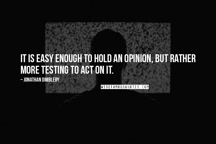 Jonathan Dimbleby Quotes: It is easy enough to hold an opinion, but rather more testing to act on it.