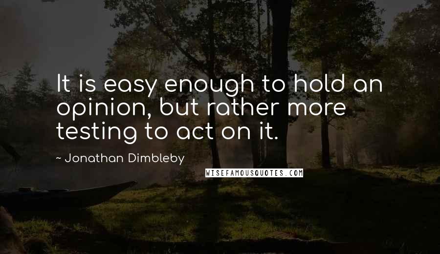 Jonathan Dimbleby Quotes: It is easy enough to hold an opinion, but rather more testing to act on it.