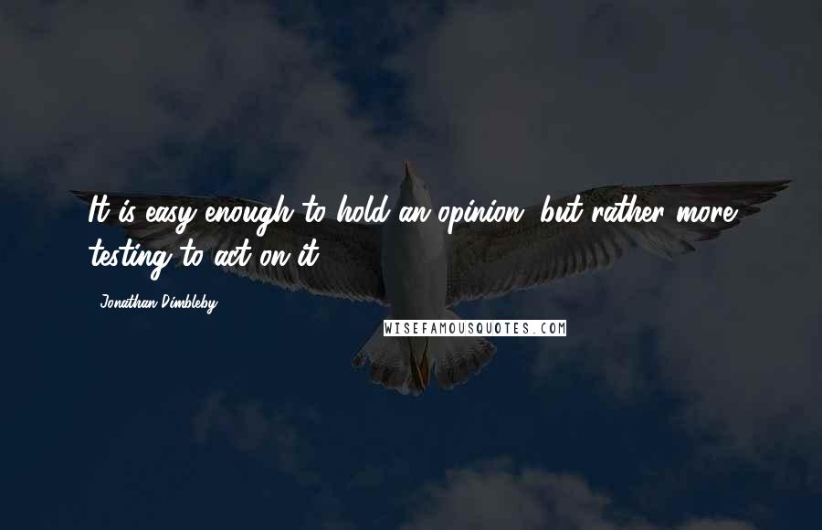 Jonathan Dimbleby Quotes: It is easy enough to hold an opinion, but rather more testing to act on it.
