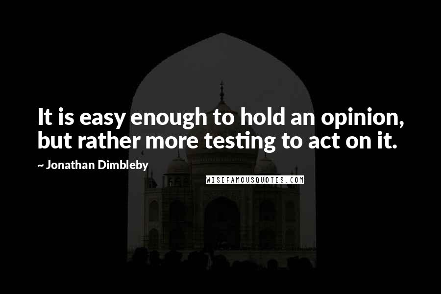 Jonathan Dimbleby Quotes: It is easy enough to hold an opinion, but rather more testing to act on it.