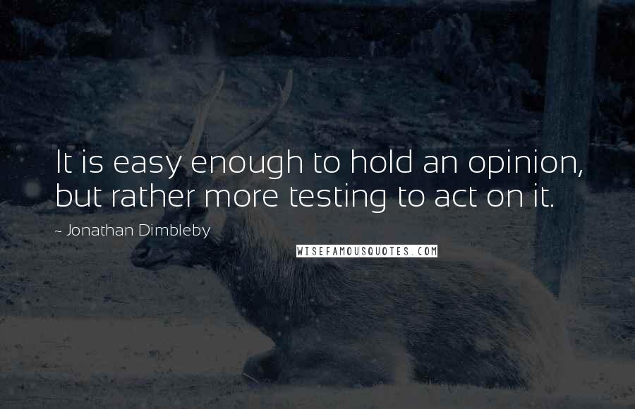 Jonathan Dimbleby Quotes: It is easy enough to hold an opinion, but rather more testing to act on it.