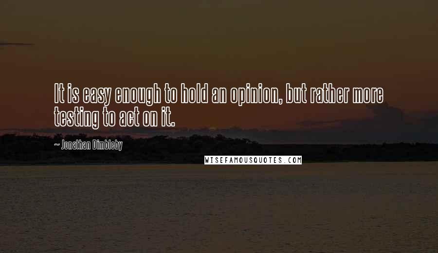 Jonathan Dimbleby Quotes: It is easy enough to hold an opinion, but rather more testing to act on it.