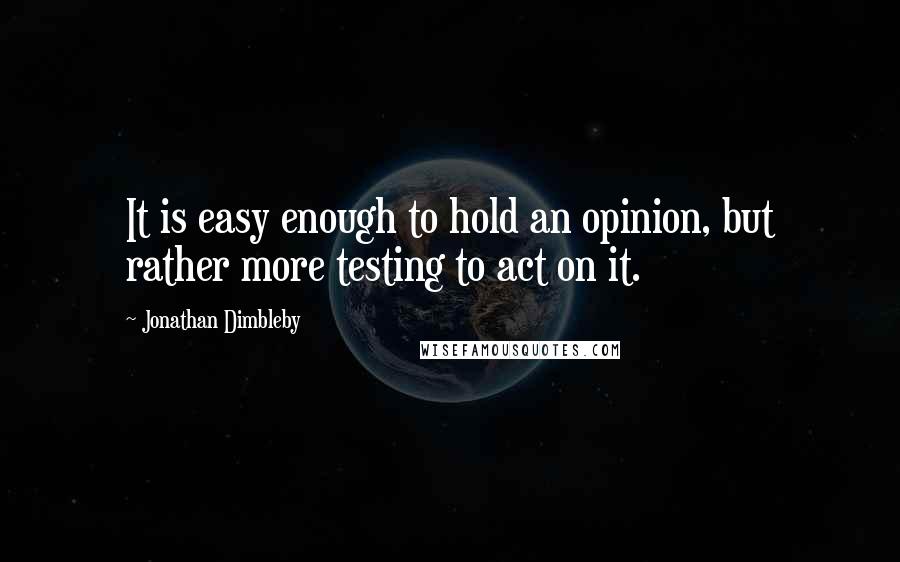 Jonathan Dimbleby Quotes: It is easy enough to hold an opinion, but rather more testing to act on it.