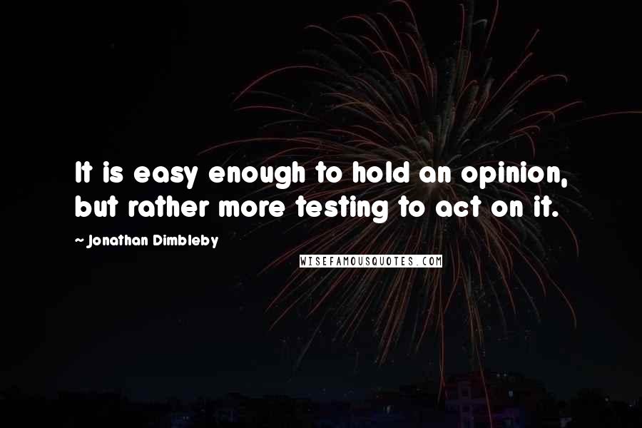 Jonathan Dimbleby Quotes: It is easy enough to hold an opinion, but rather more testing to act on it.