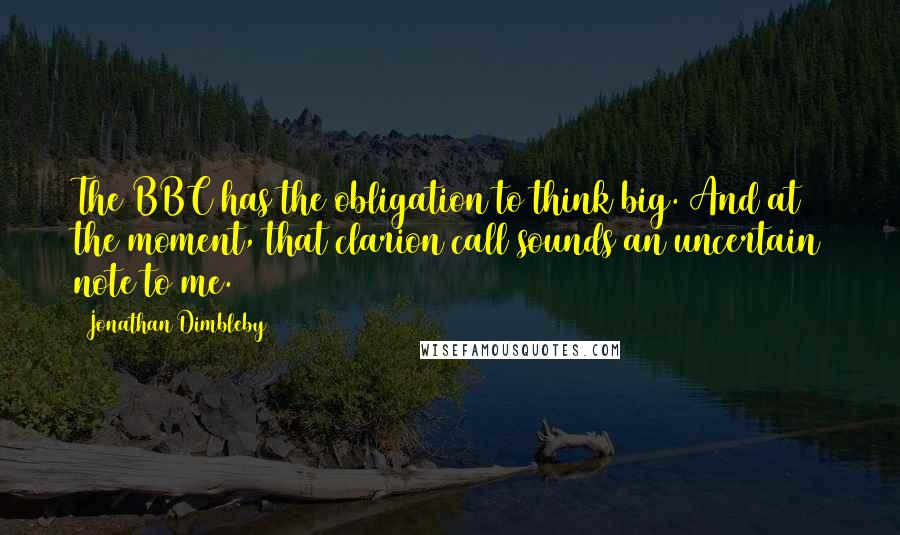 Jonathan Dimbleby Quotes: The BBC has the obligation to think big. And at the moment, that clarion call sounds an uncertain note to me.