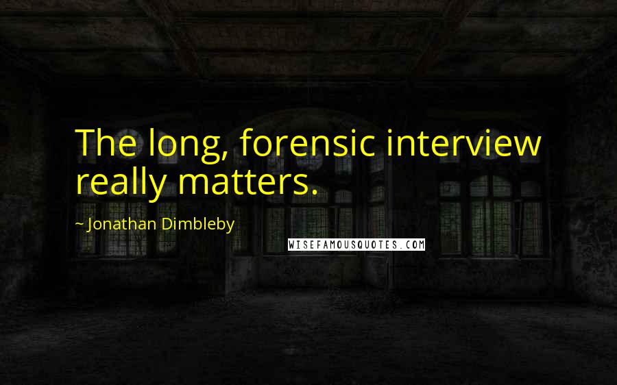 Jonathan Dimbleby Quotes: The long, forensic interview really matters.