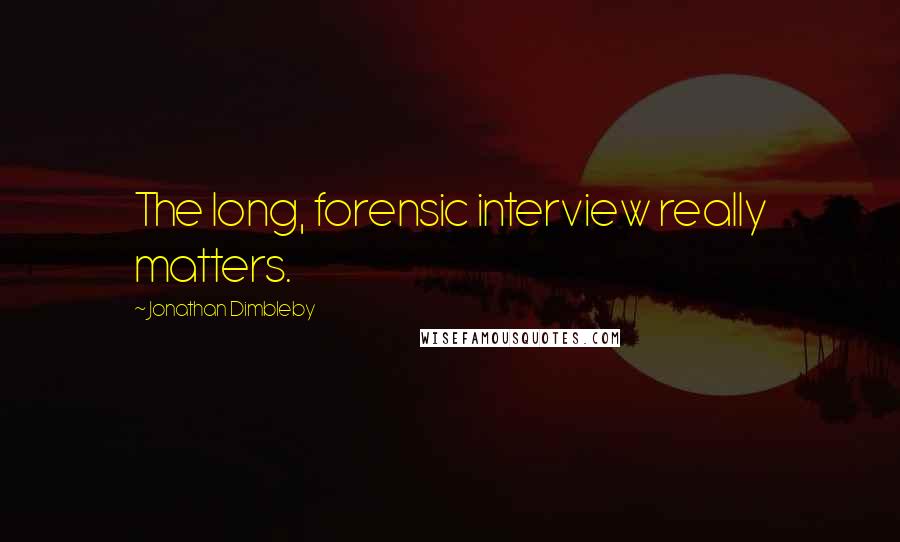 Jonathan Dimbleby Quotes: The long, forensic interview really matters.