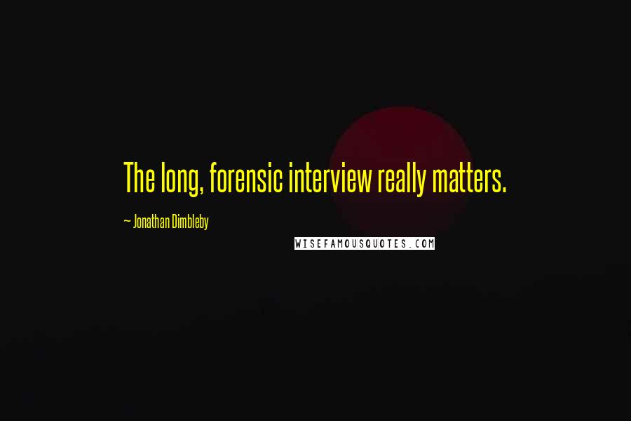 Jonathan Dimbleby Quotes: The long, forensic interview really matters.