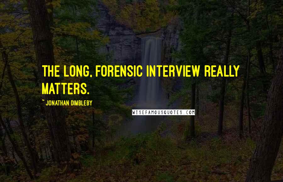 Jonathan Dimbleby Quotes: The long, forensic interview really matters.