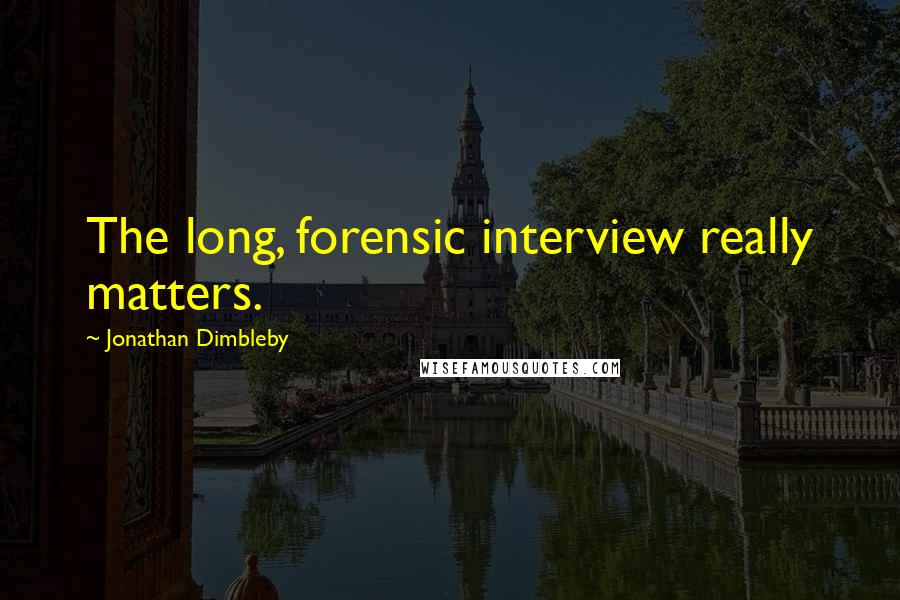 Jonathan Dimbleby Quotes: The long, forensic interview really matters.