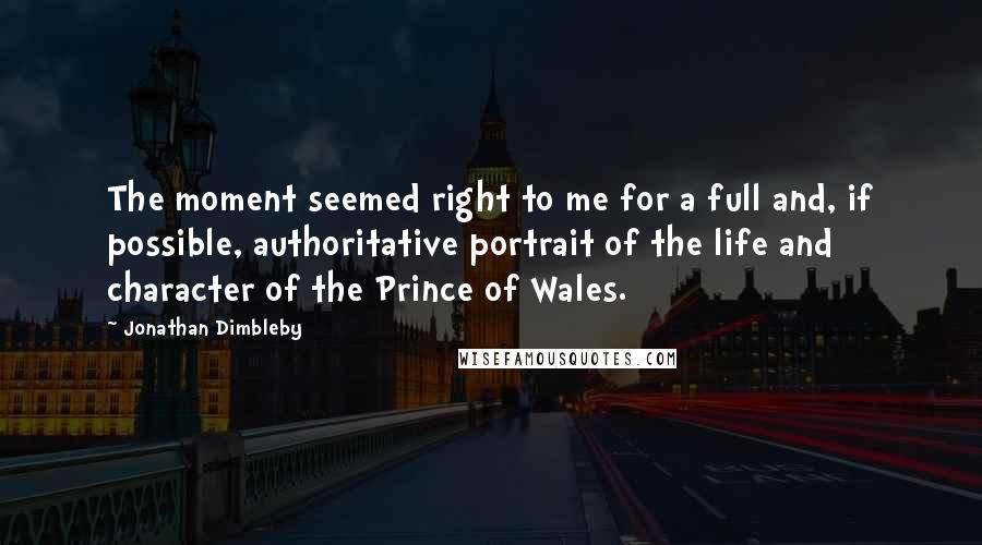 Jonathan Dimbleby Quotes: The moment seemed right to me for a full and, if possible, authoritative portrait of the life and character of the Prince of Wales.