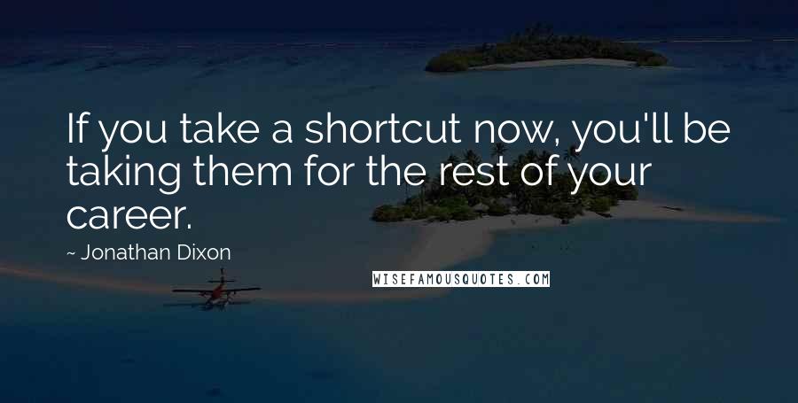 Jonathan Dixon Quotes: If you take a shortcut now, you'll be taking them for the rest of your career.