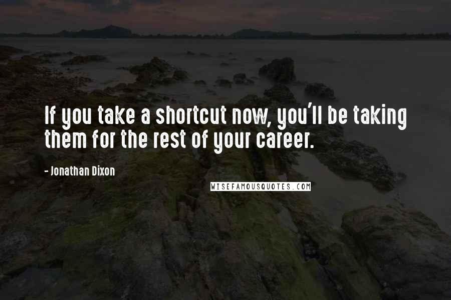 Jonathan Dixon Quotes: If you take a shortcut now, you'll be taking them for the rest of your career.