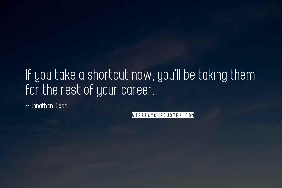 Jonathan Dixon Quotes: If you take a shortcut now, you'll be taking them for the rest of your career.