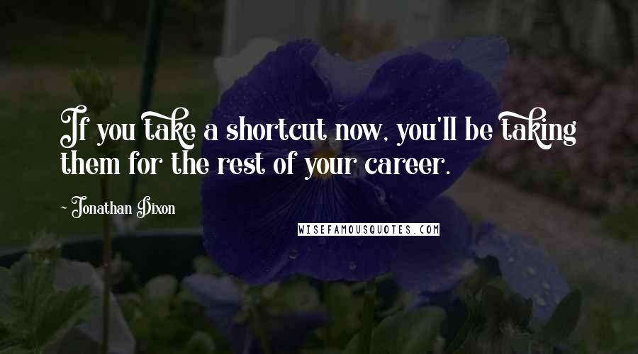 Jonathan Dixon Quotes: If you take a shortcut now, you'll be taking them for the rest of your career.
