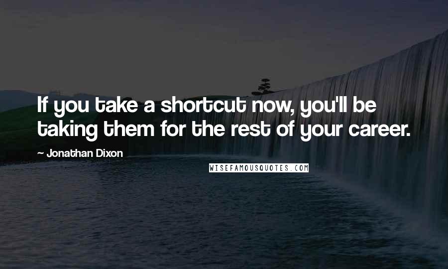 Jonathan Dixon Quotes: If you take a shortcut now, you'll be taking them for the rest of your career.