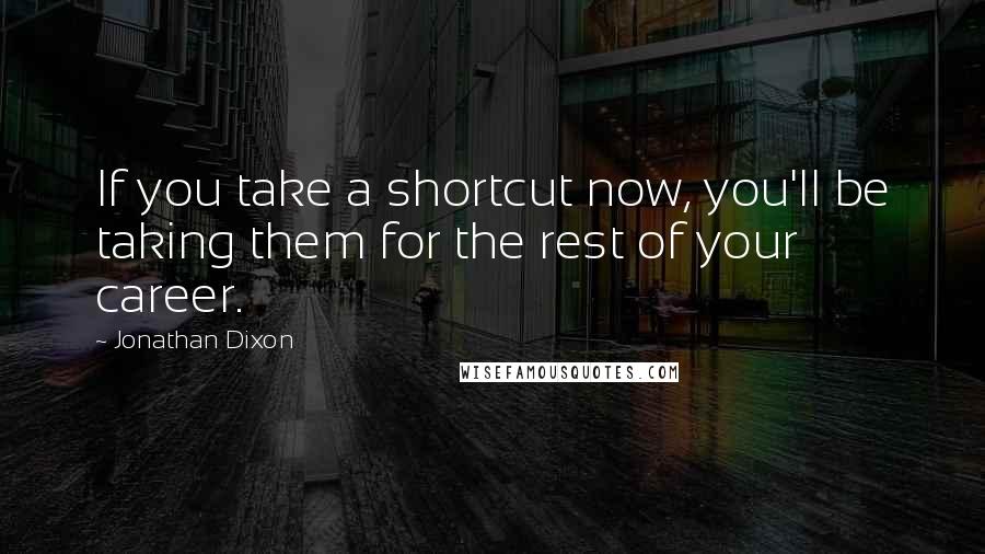 Jonathan Dixon Quotes: If you take a shortcut now, you'll be taking them for the rest of your career.