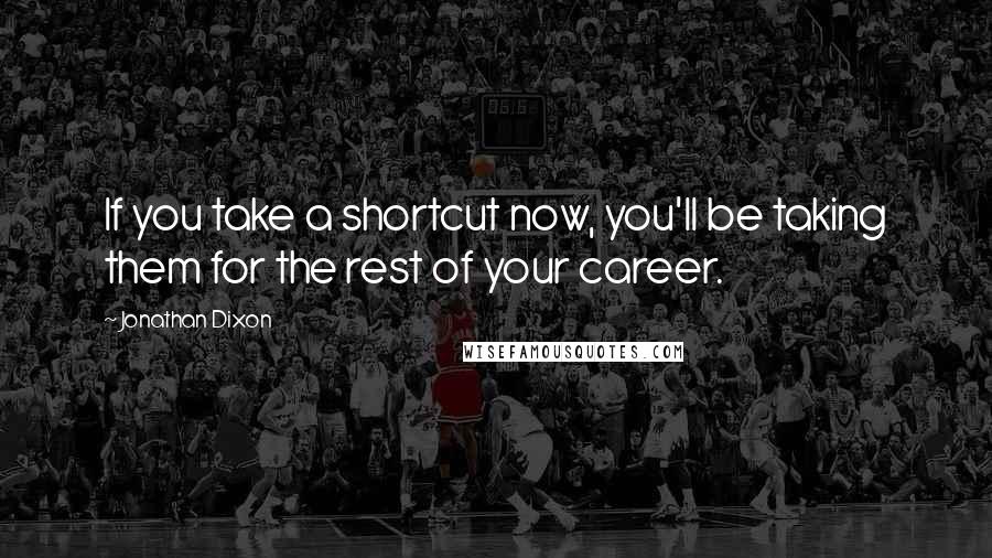 Jonathan Dixon Quotes: If you take a shortcut now, you'll be taking them for the rest of your career.
