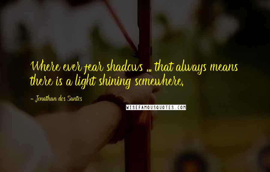 Jonathan Dos Santos Quotes: Where ever fear shadows ... that always means there is a light shining somewhere.