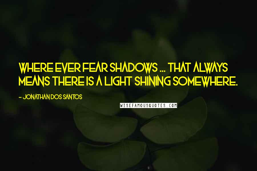 Jonathan Dos Santos Quotes: Where ever fear shadows ... that always means there is a light shining somewhere.