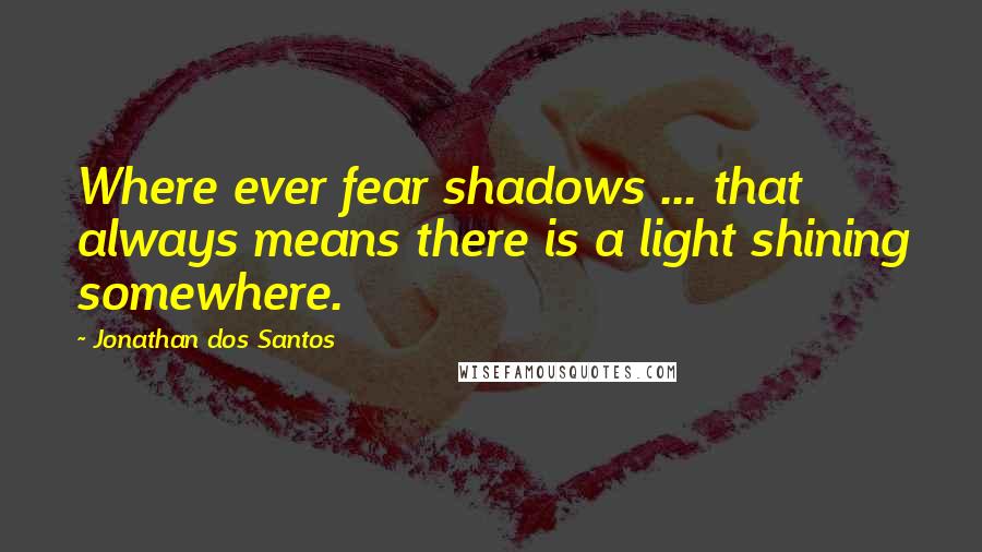 Jonathan Dos Santos Quotes: Where ever fear shadows ... that always means there is a light shining somewhere.