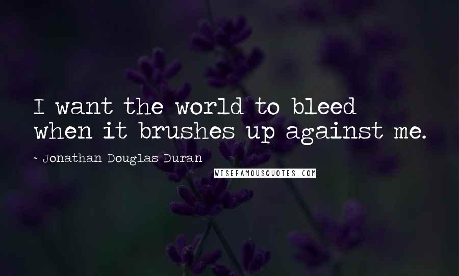 Jonathan Douglas Duran Quotes: I want the world to bleed when it brushes up against me.