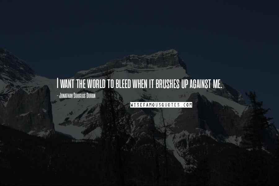 Jonathan Douglas Duran Quotes: I want the world to bleed when it brushes up against me.