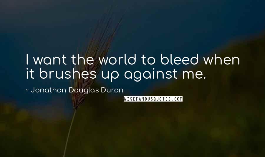 Jonathan Douglas Duran Quotes: I want the world to bleed when it brushes up against me.