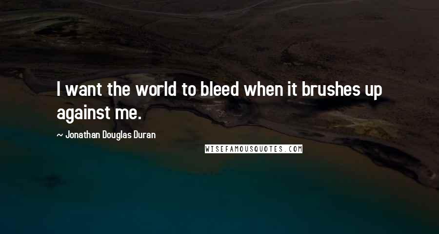 Jonathan Douglas Duran Quotes: I want the world to bleed when it brushes up against me.