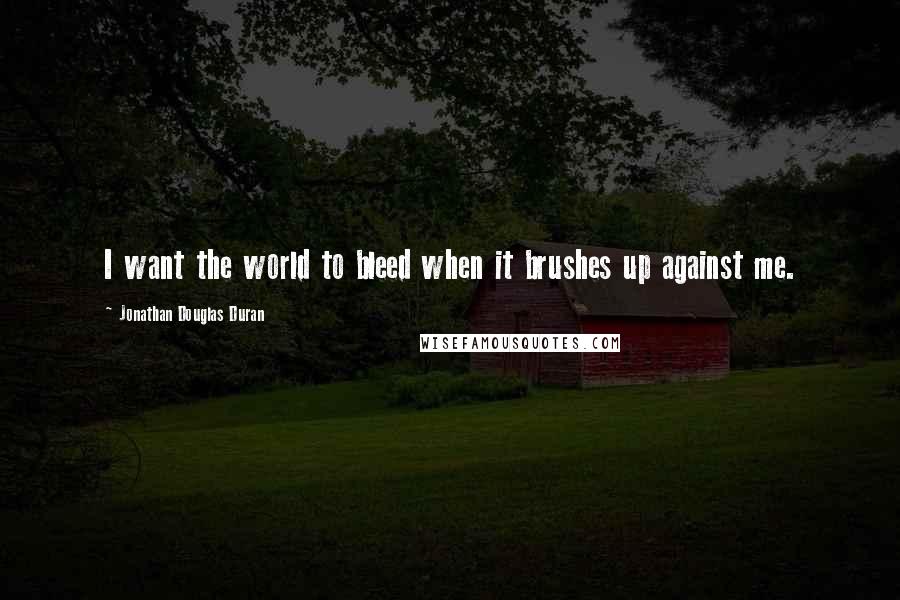 Jonathan Douglas Duran Quotes: I want the world to bleed when it brushes up against me.