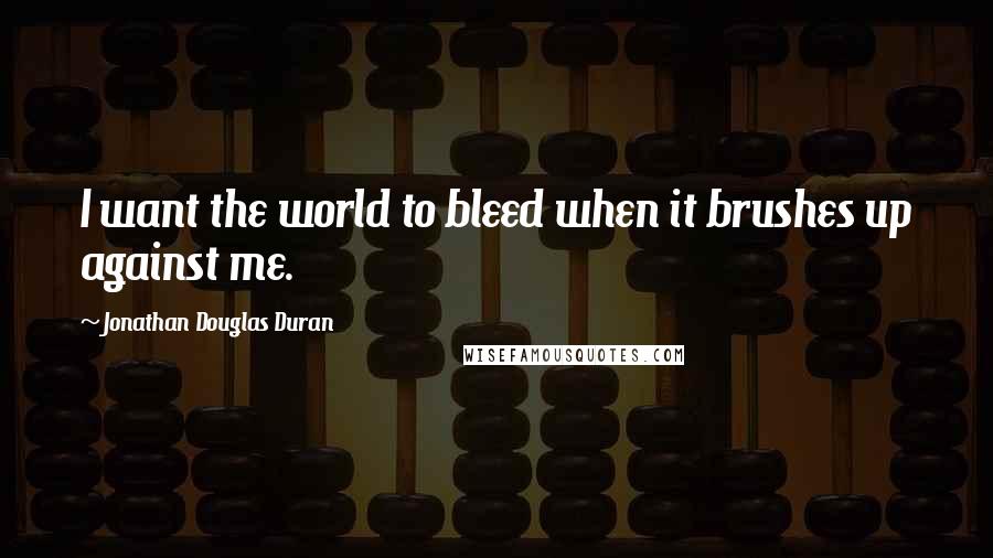 Jonathan Douglas Duran Quotes: I want the world to bleed when it brushes up against me.