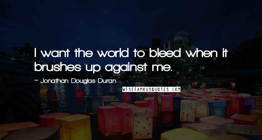 Jonathan Douglas Duran Quotes: I want the world to bleed when it brushes up against me.