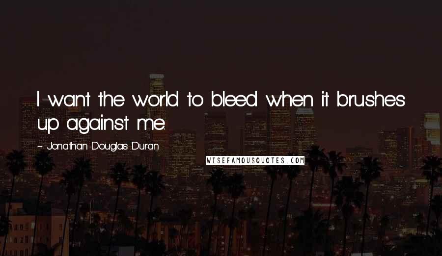 Jonathan Douglas Duran Quotes: I want the world to bleed when it brushes up against me.