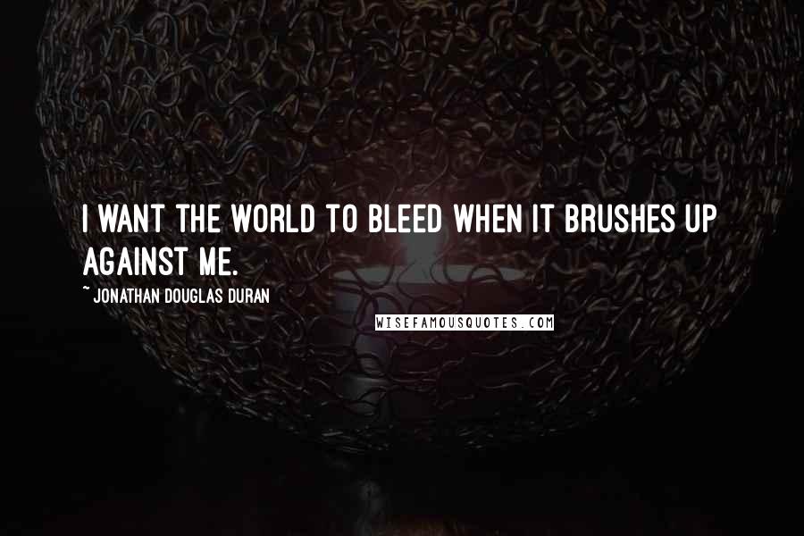 Jonathan Douglas Duran Quotes: I want the world to bleed when it brushes up against me.