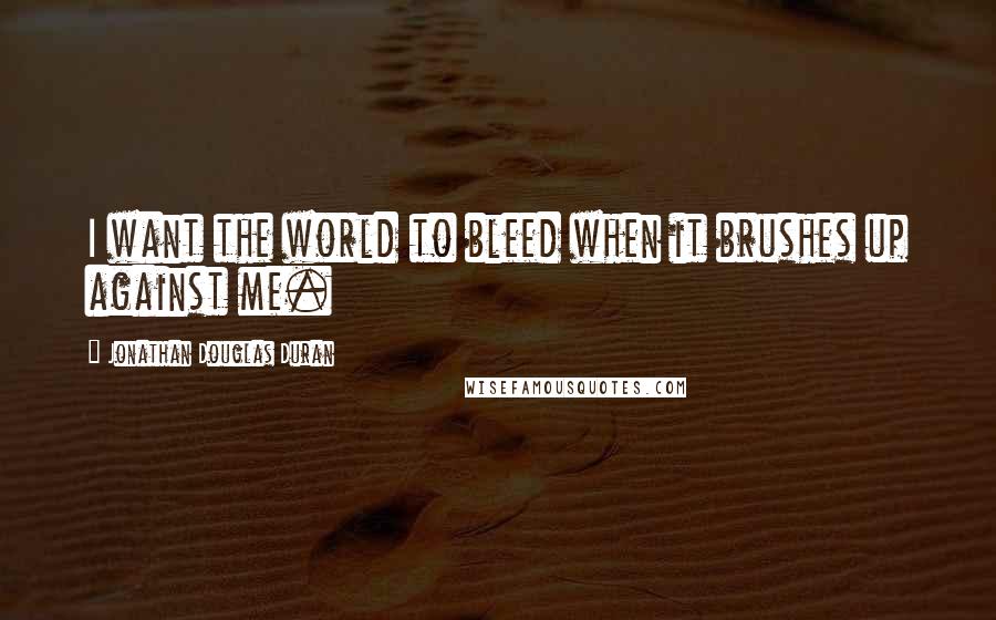 Jonathan Douglas Duran Quotes: I want the world to bleed when it brushes up against me.