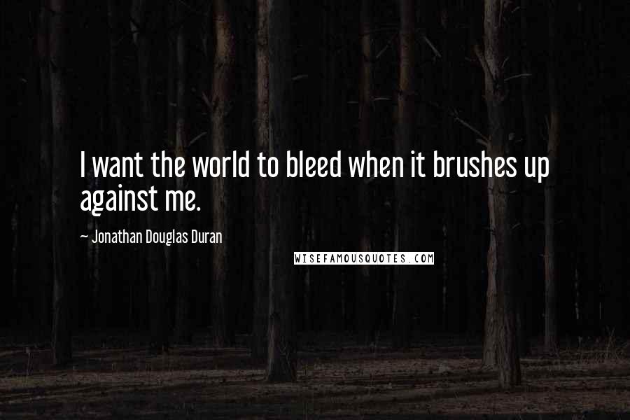 Jonathan Douglas Duran Quotes: I want the world to bleed when it brushes up against me.