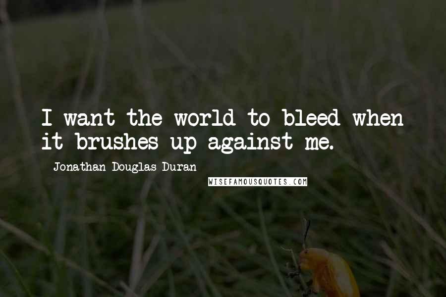 Jonathan Douglas Duran Quotes: I want the world to bleed when it brushes up against me.