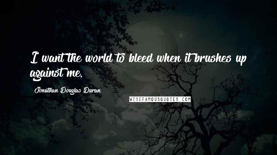 Jonathan Douglas Duran Quotes: I want the world to bleed when it brushes up against me.