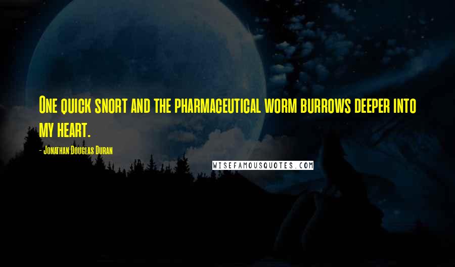 Jonathan Douglas Duran Quotes: One quick snort and the pharmaceutical worm burrows deeper into my heart.