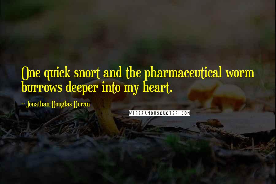 Jonathan Douglas Duran Quotes: One quick snort and the pharmaceutical worm burrows deeper into my heart.