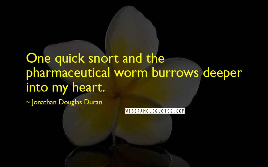 Jonathan Douglas Duran Quotes: One quick snort and the pharmaceutical worm burrows deeper into my heart.