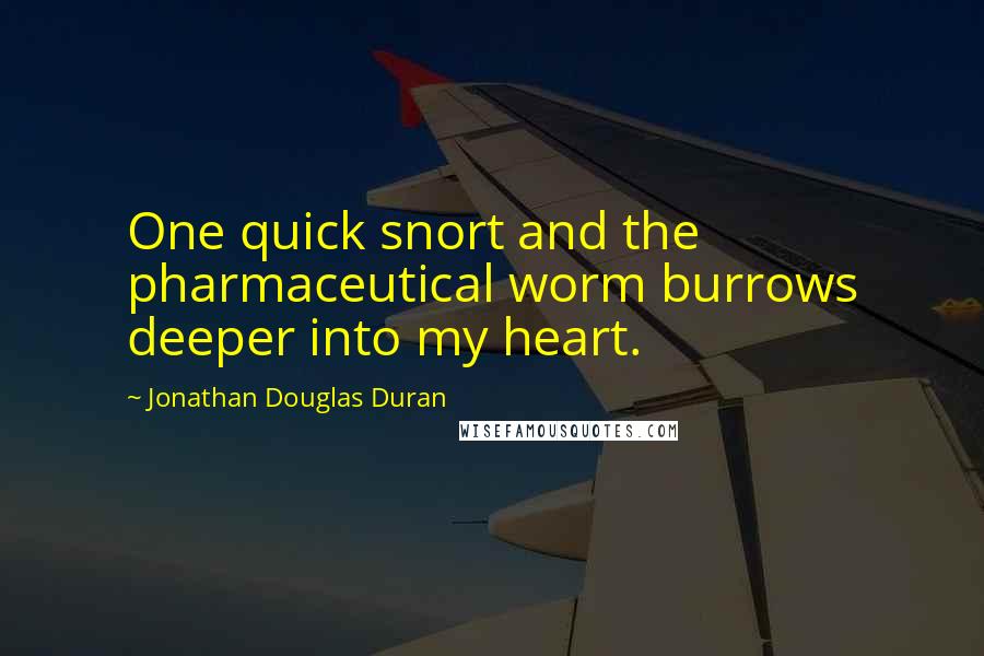 Jonathan Douglas Duran Quotes: One quick snort and the pharmaceutical worm burrows deeper into my heart.