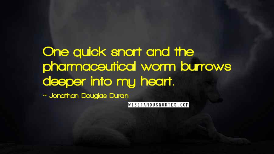 Jonathan Douglas Duran Quotes: One quick snort and the pharmaceutical worm burrows deeper into my heart.