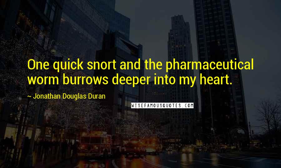 Jonathan Douglas Duran Quotes: One quick snort and the pharmaceutical worm burrows deeper into my heart.
