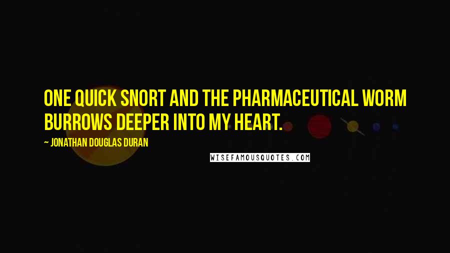 Jonathan Douglas Duran Quotes: One quick snort and the pharmaceutical worm burrows deeper into my heart.