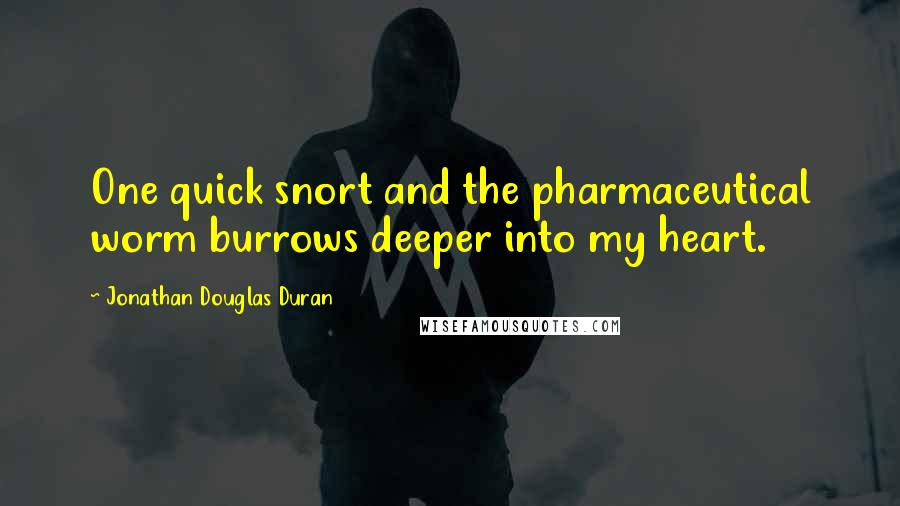 Jonathan Douglas Duran Quotes: One quick snort and the pharmaceutical worm burrows deeper into my heart.