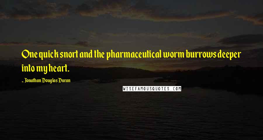 Jonathan Douglas Duran Quotes: One quick snort and the pharmaceutical worm burrows deeper into my heart.